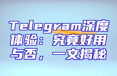 Telegram深度体验：究竟好用与否，一文揭秘