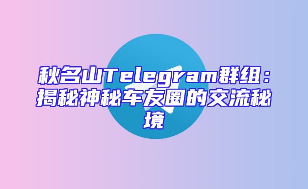秋名山Telegram群组：揭秘神秘车友圈的交流秘境