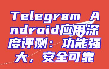 Telegram Android应用深度评测：功能强大，安全可靠