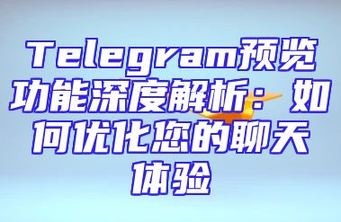 Telegram预览功能深度解析：如何优化您的聊天体验
