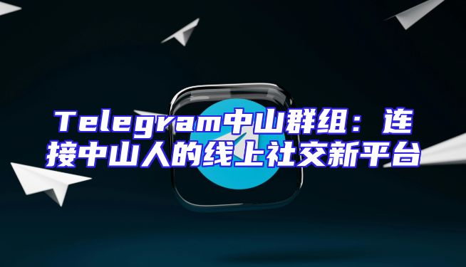 Telegram中山群组：连接中山人的线上社交新平台