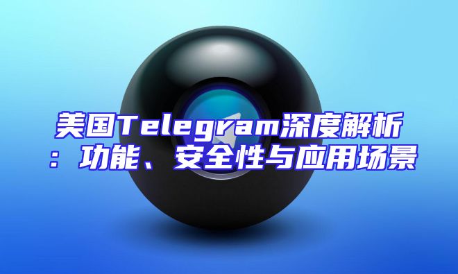 美国Telegram深度解析：功能、安全性与应用场景