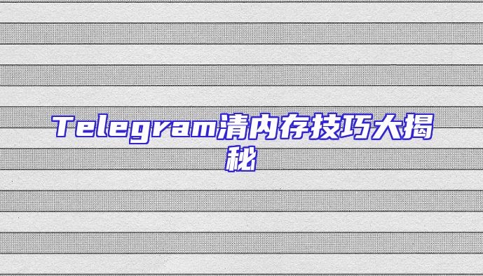 Telegram清内存技巧大揭秘