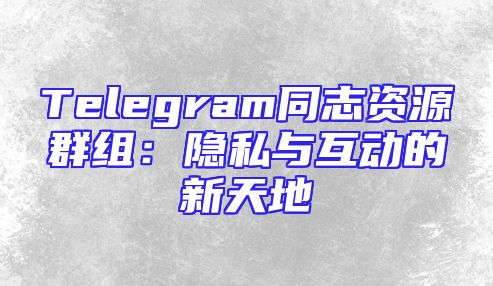 Telegram同志资源群组：隐私与互动的新天地