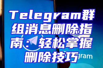 Telegram群组消息删除指南：轻松掌握删除技巧