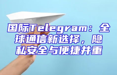 国际Telegram：全球通信新选择，隐私安全与便捷并重