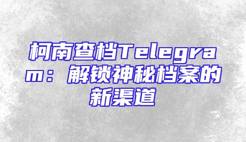 柯南查档Telegram：解锁神秘档案的新渠道