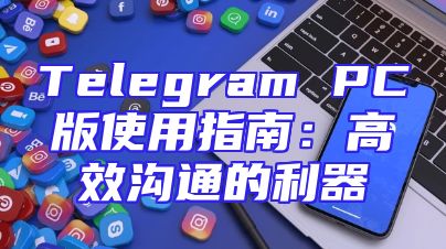 Telegram PC版使用指南：高效沟通的利器