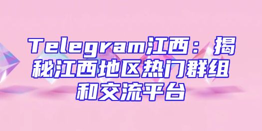 Telegram江西：揭秘江西地区热门群组和交流平台
