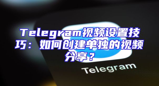 Telegram视频设置技巧：如何创建单独的视频分享？