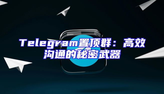 Telegram置顶群：高效沟通的秘密武器