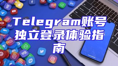 Telegram账号独立登录体验指南