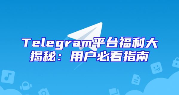 Telegram平台福利大揭秘：用户必看指南