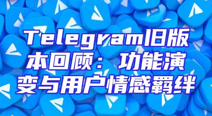 Telegram旧版本回顾：功能演变与用户情感羁绊