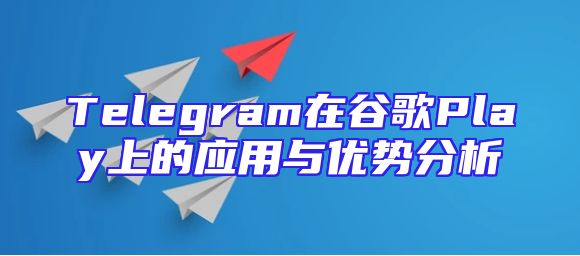 Telegram在谷歌Play上的应用与优势分析