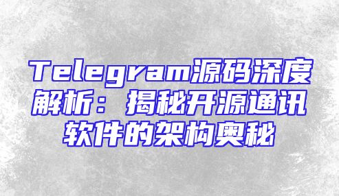 Telegram源码深度解析：揭秘开源通讯软件的架构奥秘