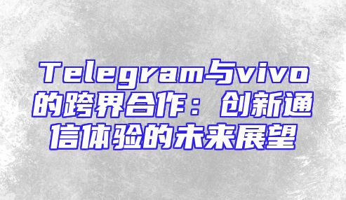 Telegram与vivo的跨界合作：创新通信体验的未来展望