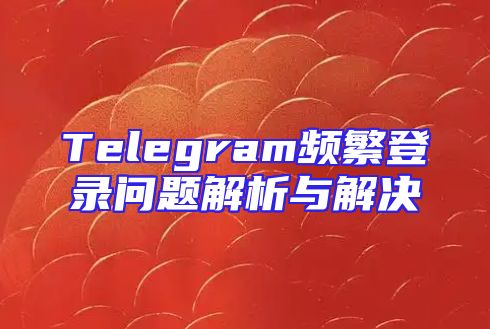 Telegram频繁登录问题解析与解决