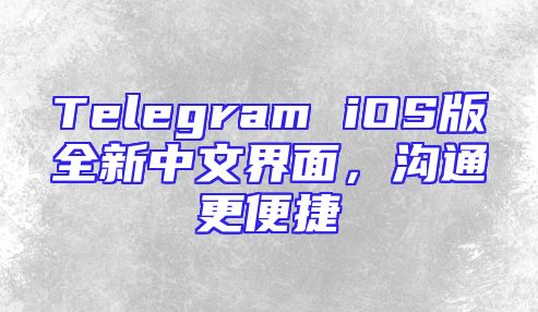 Telegram iOS版全新中文界面，沟通更便捷