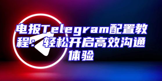 电报Telegram配置教程：轻松开启高效沟通体验