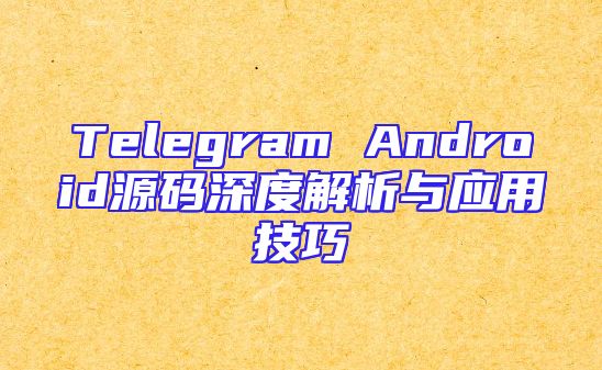 Telegram Android源码深度解析与应用技巧