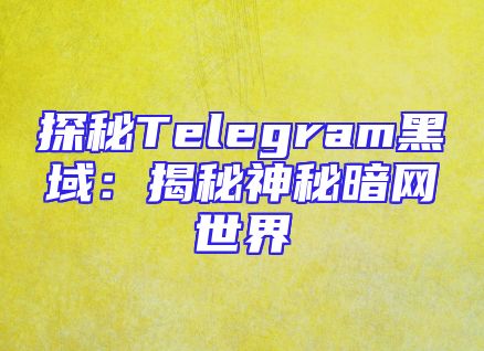探秘Telegram黑域：揭秘神秘暗网世界