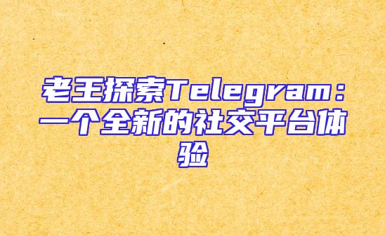 老王探索Telegram：一个全新的社交平台体验