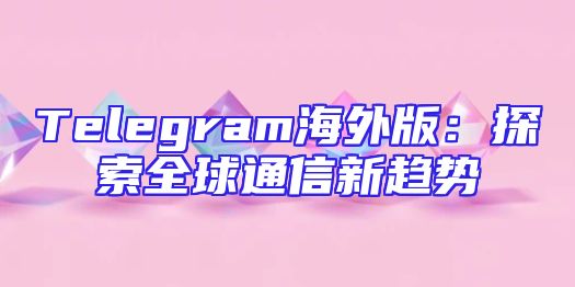 Telegram海外版：探索全球通信新趋势