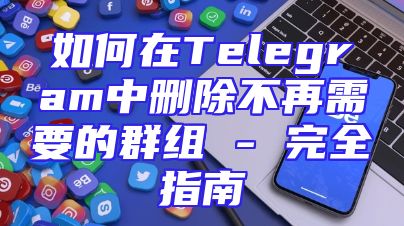 如何在Telegram中删除不再需要的群组 - 完全指南
