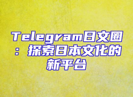 Telegram日文圈：探索日本文化的新平台