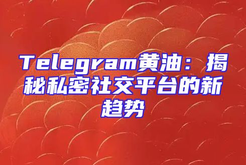 Telegram黄油：揭秘私密社交平台的新趋势