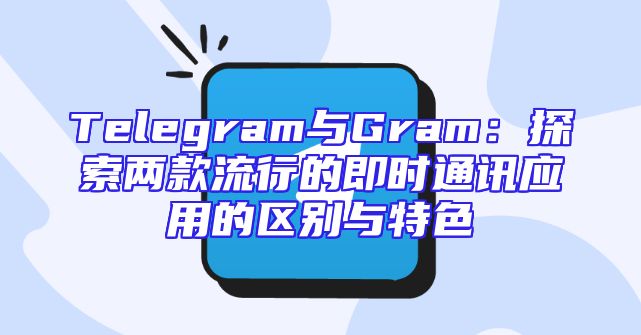 Telegram与Gram：探索两款流行的即时通讯应用的区别与特色