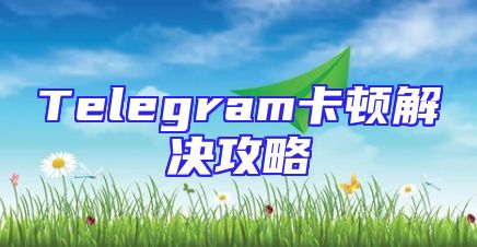 Telegram卡顿解决攻略