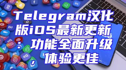 Telegram汉化版iOS最新更新：功能全面升级，体验更佳