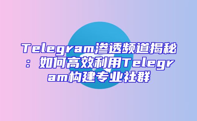 Telegram渗透频道揭秘：如何高效利用Telegram构建专业社群