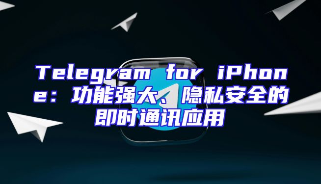 Telegram for iPhone：功能强大、隐私安全的即时通讯应用