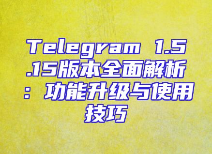 Telegram 1.5.15版本全面解析：功能升级与使用技巧
