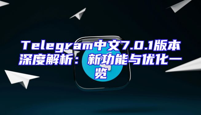 Telegram中文7.0.1版本深度解析：新功能与优化一览