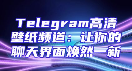 Telegram高清壁纸频道：让你的聊天界面焕然一新