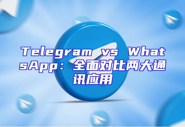 Telegram vs WhatsApp：全面对比两大通讯应用