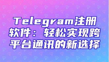 Telegram注册软件：轻松实现跨平台通讯的新选择