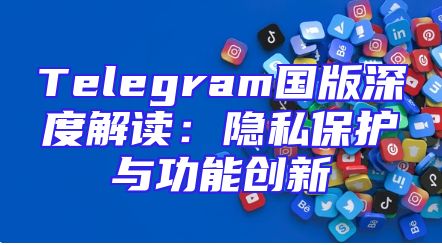Telegram国版深度解读：隐私保护与功能创新