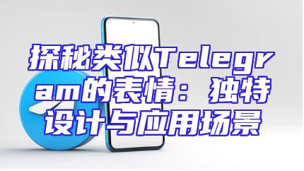 探秘类似Telegram的表情：独特设计与应用场景