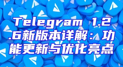 Telegram 1.2.6新版本详解：功能更新与优化亮点