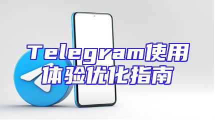 Telegram使用体验优化指南