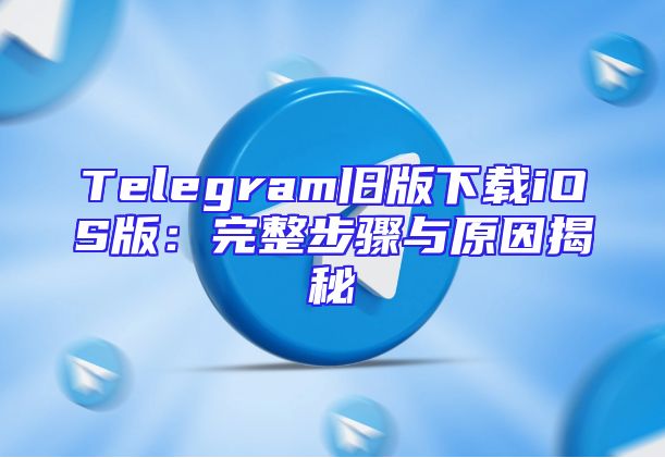 Telegram旧版下载iOS版：完整步骤与原因揭秘