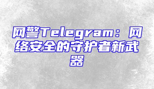网警Telegram：网络安全的守护者新武器