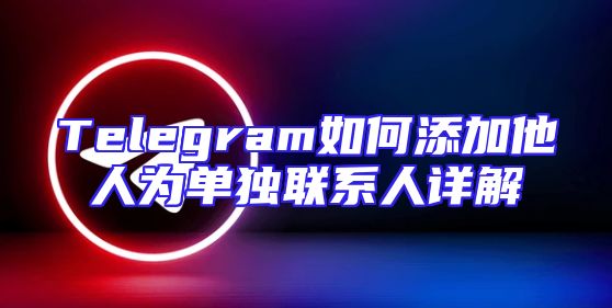 Telegram如何添加他人为单独联系人详解
