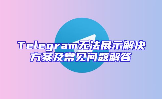 Telegram无法展示解决方案及常见问题解答
