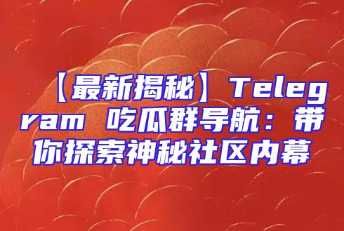 【最新揭秘】Telegram 吃瓜群导航：带你探索神秘社区内幕
